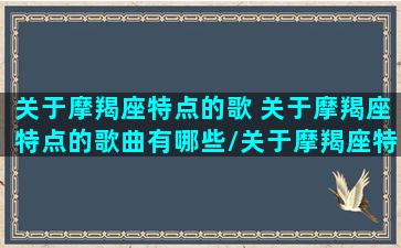 关于摩羯座特点的歌 关于摩羯座特点的歌曲有哪些/关于摩羯座特点的歌 关于摩羯座特点的歌曲有哪些-我的网站